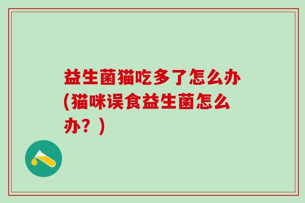 益生菌猫吃多了怎么办(猫咪误食益生菌怎么办？)