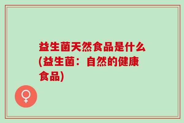 益生菌天然食品是什么(益生菌:自然的健康食品) 益生菌天然食品是什么(益生菌:自然的健康食品)