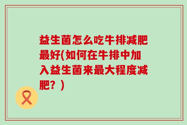 益生菌怎么吃牛排好(如何在牛排中加入益生菌来大程度?) 益生菌怎么吃牛排好(如何在牛排中加入益生菌来大程度?)