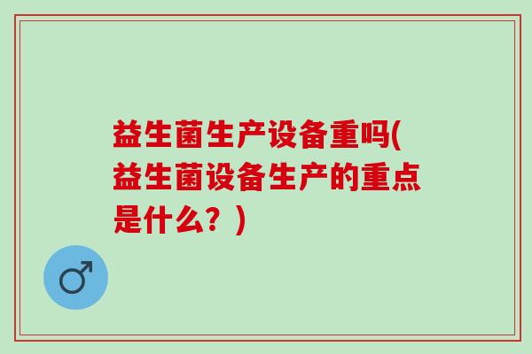益生菌生产设备重吗(益生菌设备生产的重点是什么？)