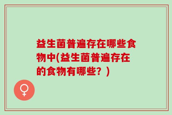 益生菌普遍存在哪些食物中(益生菌普遍存在的食物有哪些？)