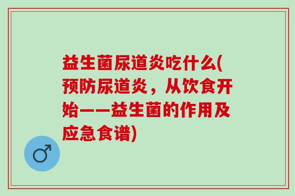 益生菌尿道炎吃什么(尿道炎,从饮食开始——益生菌的作用及应急食谱) 益生菌尿道炎吃什么(尿道炎,从饮食开始——益生菌的作用及应急食谱)