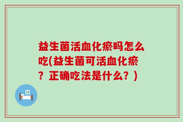 益生菌活化瘀吗怎么吃(益生菌可活化瘀？正确吃法是什么？)
