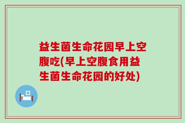 益生菌生命花园早上空腹吃(早上空腹食用益生菌生命花园的好处)