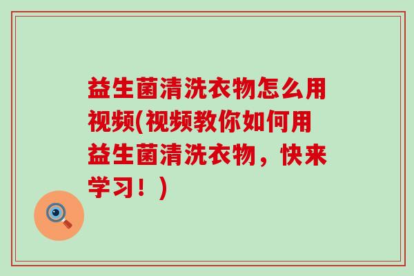 益生菌清洗衣物怎么用视频(视频教你如何用益生菌清洗衣物,快来学习!) 益生菌清洗衣物怎么用视频(视频教你如何用益生菌清洗衣物,快来学习!)