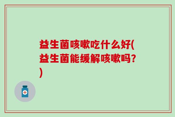 益生菌吃什么好(益生菌能缓解吗？)