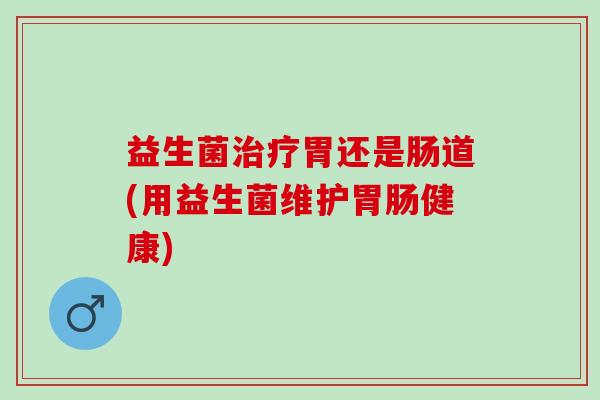 益生菌胃还是肠道(用益生菌维护健康)