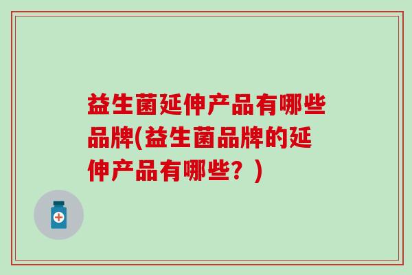 益生菌延伸产品有哪些品牌(益生菌品牌的延伸产品有哪些?) 益生菌延伸产品有哪些品牌(益生菌品牌的延伸产品有哪些?)