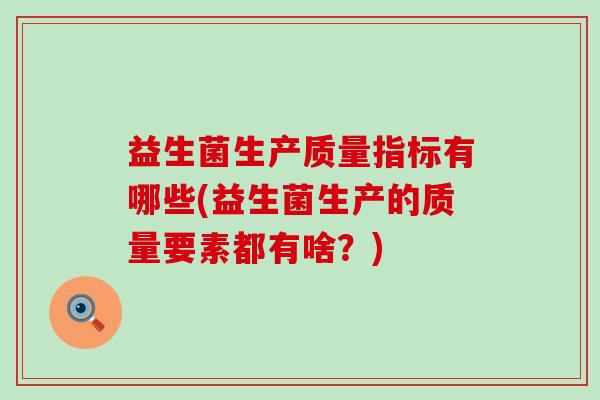 益生菌生产质量指标有哪些(益生菌生产的质量要素都有啥?) 益生菌生产质量指标有哪些(益生菌生产的质量要素都有啥?)