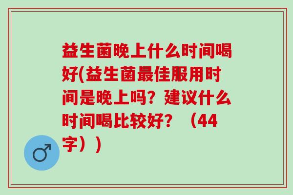 益生菌晚上什么时间喝好(益生菌佳服用时间是晚上吗?建议什么时间喝比较好?(44字)) 益生菌晚上什么时间喝好(益生菌佳服用时间是晚上吗?建议什么时间喝比较好?(44字))