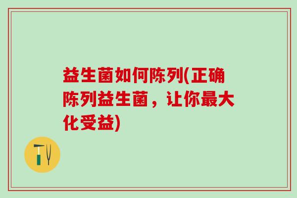 益生菌如何陈列(正确陈列益生菌,让你大化受益) 益生菌如何陈列(正确陈列益生菌,让你大化受益)