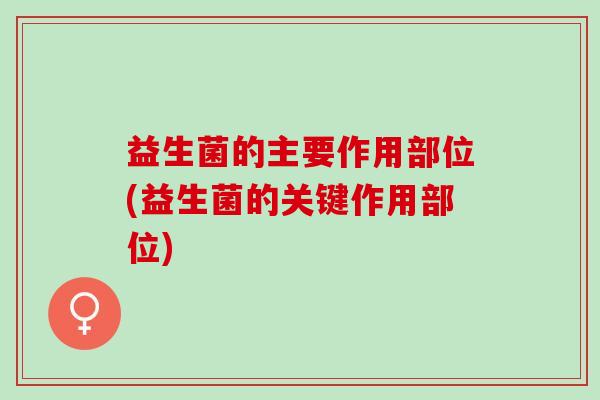 益生菌的主要作用部位(益生菌的关键作用部位) 益生菌的主要作用部位(益生菌的关键作用部位)