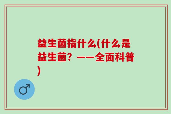 益生菌指什么(什么是益生菌？——全面科普)