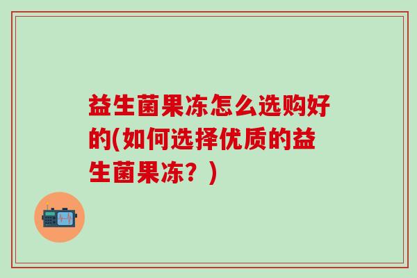 益生菌果冻怎么选购好的(如何选择优质的益生菌果冻？)
