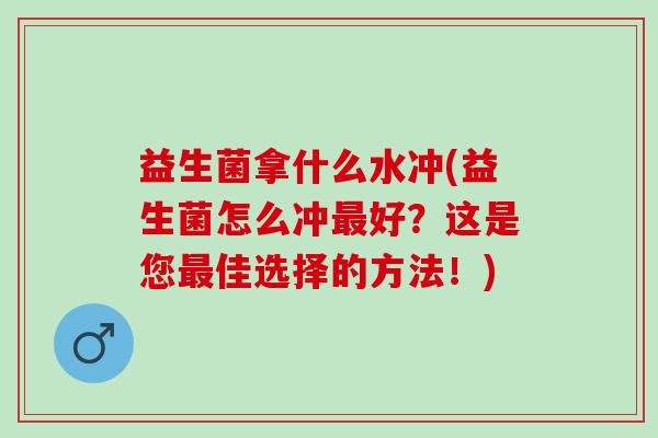益生菌拿什么水冲(益生菌怎么冲好?这是您佳选择的方法!) 益生菌拿什么水冲(益生菌怎么冲好?这是您佳选择的方法!)