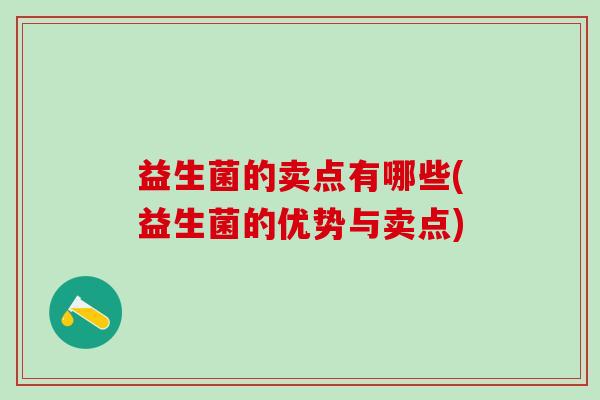 益生菌的卖点有哪些(益生菌的优势与卖点) 益生菌的卖点有哪些(益生菌的优势与卖点)