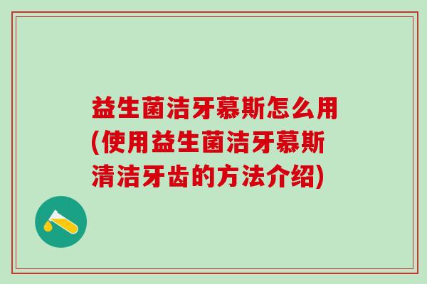 益生菌洁牙慕斯怎么用(使用益生菌洁牙慕斯清洁牙齿的方法介绍)