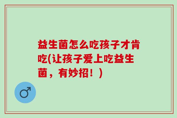 益生菌怎么吃孩子才肯吃(让孩子爱上吃益生菌,有妙招!) 益生菌怎么吃孩子才肯吃(让孩子爱上吃益生菌,有妙招!)