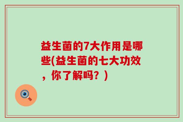益生菌的7大作用是哪些(益生菌的七大功效,你了解吗?) 益生菌的7大作用是哪些(益生菌的七大功效,你了解吗?)