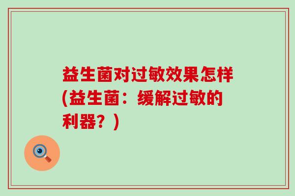 益生菌对效果怎样(益生菌:缓解的利器?) 益生菌对效果怎样(益生菌:缓解的利器?)