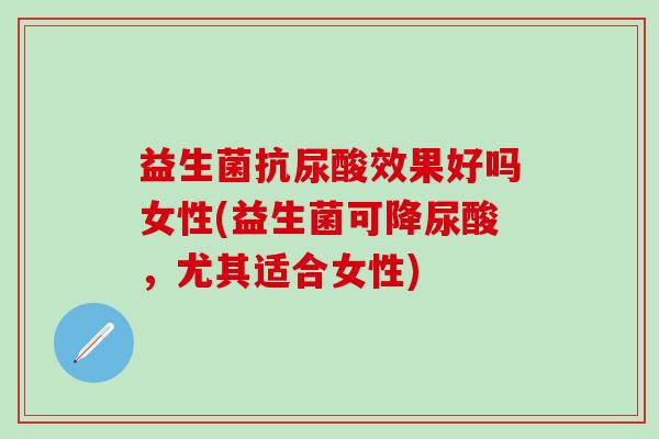 益生菌抗尿酸效果好吗女性(益生菌可降尿酸,尤其适合女性) 益生菌抗尿酸效果好吗女性(益生菌可降尿酸,尤其适合女性)