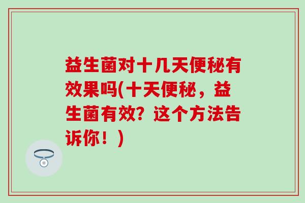 益生菌对十几天有效果吗(十天，益生菌有效？这个方法告诉你！)