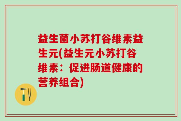 益生菌小苏打谷维素益生元(益生元小苏打谷维素：促进肠道健康的营养组合)