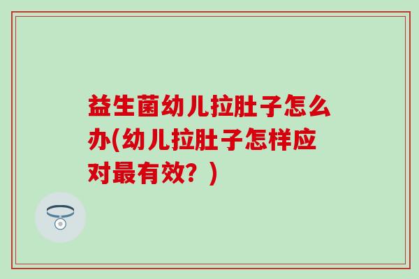 益生菌幼儿拉肚子怎么办(幼儿拉肚子怎样应对有效?) 益生菌幼儿拉肚子怎么办(幼儿拉肚子怎样应对有效?)