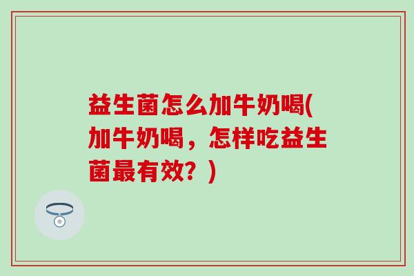 益生菌怎么加牛奶喝(加牛奶喝,怎样吃益生菌有效?) 益生菌怎么加牛奶喝(加牛奶喝,怎样吃益生菌有效?)