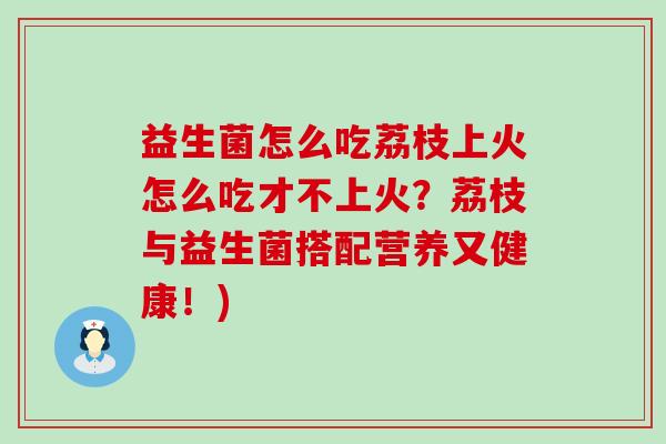 益生菌怎么吃荔枝上火怎么吃才不上火?荔枝与益生菌搭配营养又健康!) 益生菌怎么吃荔枝上火怎么吃才不上火?荔枝与益生菌搭配营养又健康!)