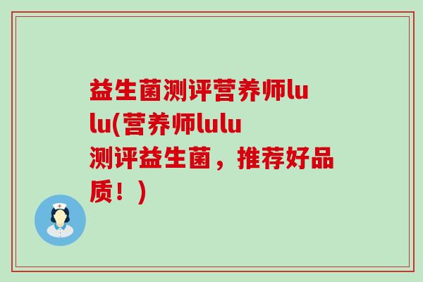 益生菌测评营养师lulu(营养师lulu测评益生菌,推荐好品质!) 益生菌测评营养师lulu(营养师lulu测评益生菌,推荐好品质!)