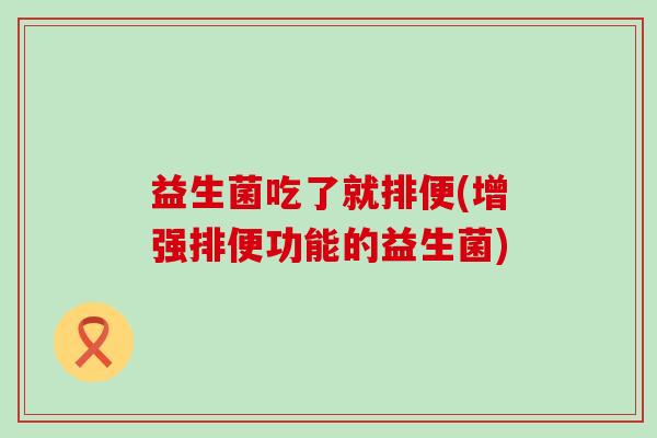 益生菌吃了就排便(增强排便功能的益生菌) 益生菌吃了就排便(增强排便功能的益生菌)