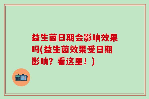 益生菌日期会影响效果吗(益生菌效果受日期影响？看这里！)