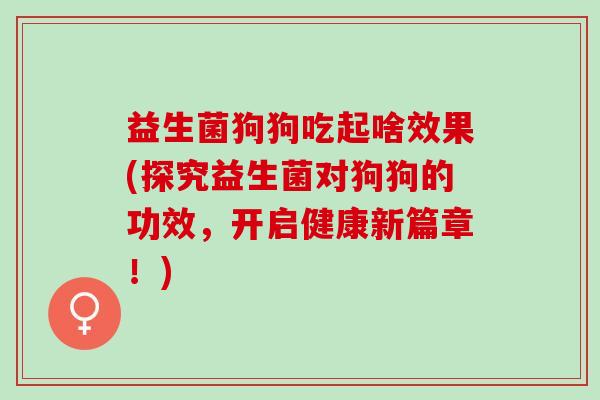 益生菌狗狗吃起啥效果(探究益生菌对狗狗的功效,开启健康新篇章!) 益生菌狗狗吃起啥效果(探究益生菌对狗狗的功效,开启健康新篇章!)