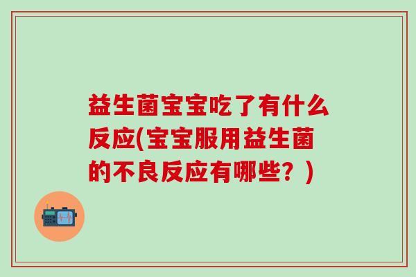 益生菌宝宝吃了有什么反应(宝宝服用益生菌的不良反应有哪些?) 益生菌宝宝吃了有什么反应(宝宝服用益生菌的不良反应有哪些?)