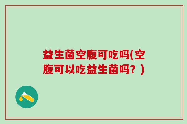 益生菌空腹可吃吗(空腹可以吃益生菌吗?) 益生菌空腹可吃吗(空腹可以吃益生菌吗?)