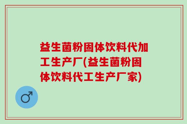益生菌粉固体饮料代加工生产厂(益生菌粉固体饮料代工生产厂家)