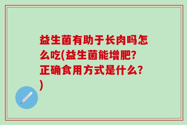 益生菌有助于长肉吗怎么吃(益生菌能增肥？正确食用方式是什么？)