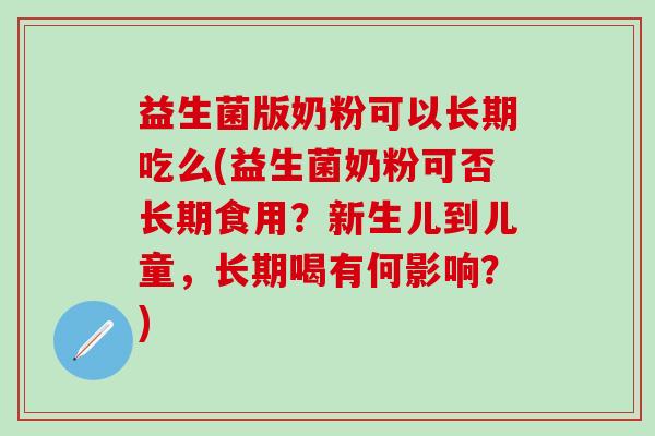 益生菌版奶粉可以长期吃么(益生菌奶粉可否长期食用?新生儿到儿童,长期喝有何影响?) 益生菌版奶粉可以长期吃么(益生菌奶粉可否长期食用?新生儿到儿童,长期喝有何影响?)