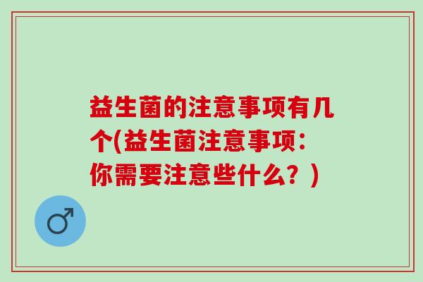 益生菌的注意事项有几个(益生菌注意事项：你需要注意些什么？)