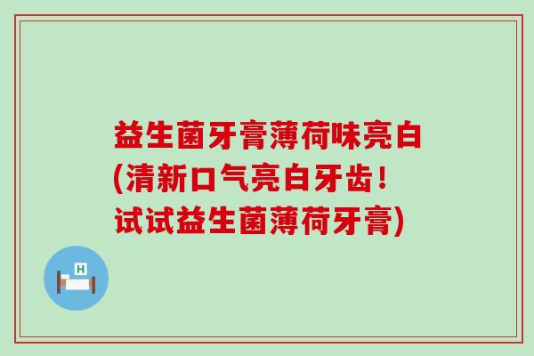 益生菌牙膏薄荷味亮白(清新口气亮白牙齿！试试益生菌薄荷牙膏)