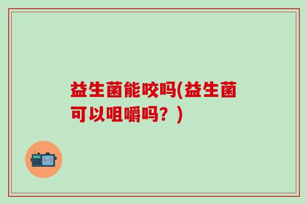 益生菌能咬吗(益生菌可以咀嚼吗？)