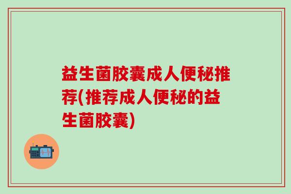 益生菌胶囊成人推荐(推荐成人的益生菌胶囊) 益生菌胶囊成人推荐(推荐成人的益生菌胶囊)
