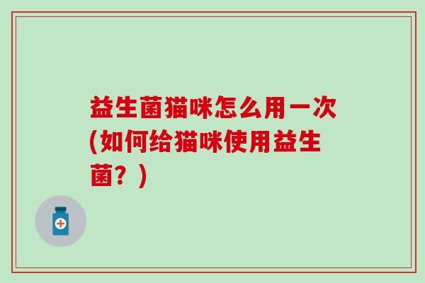益生菌猫咪怎么用一次(如何给猫咪使用益生菌？)
