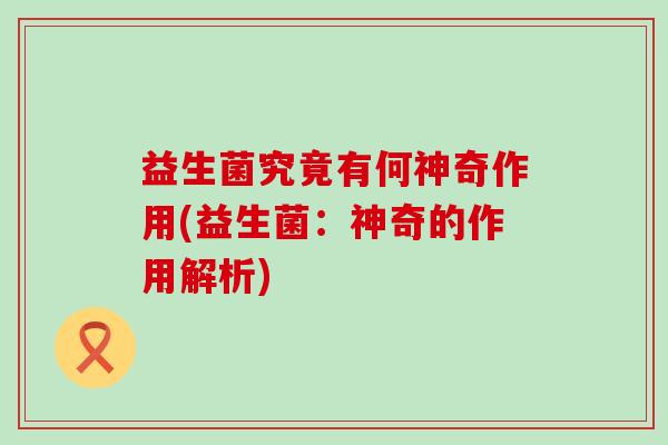 益生菌究竟有何神奇作用(益生菌:神奇的作用解析) 益生菌究竟有何神奇作用(益生菌:神奇的作用解析)
