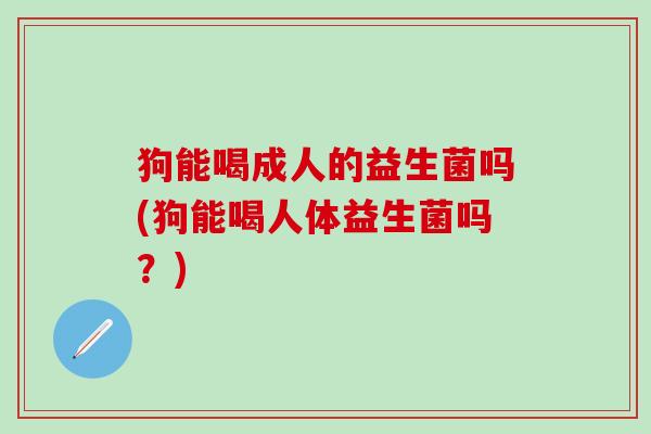 狗能喝成人的益生菌吗(狗能喝人体益生菌吗?) 狗能喝成人的益生菌吗(狗能喝人体益生菌吗?)