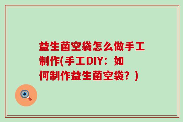 益生菌空袋怎么做手工制作(手工DIY：如何制作益生菌空袋？)