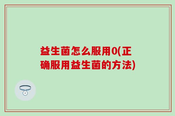 益生菌怎么服用0(正确服用益生菌的方法) 益生菌怎么服用0(正确服用益生菌的方法)