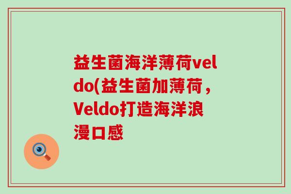 益生菌海洋薄荷veldo(益生菌加薄荷,Veldo打造海洋浪漫口感 益生菌海洋薄荷veldo(益生菌加薄荷,Veldo打造海洋浪漫口感