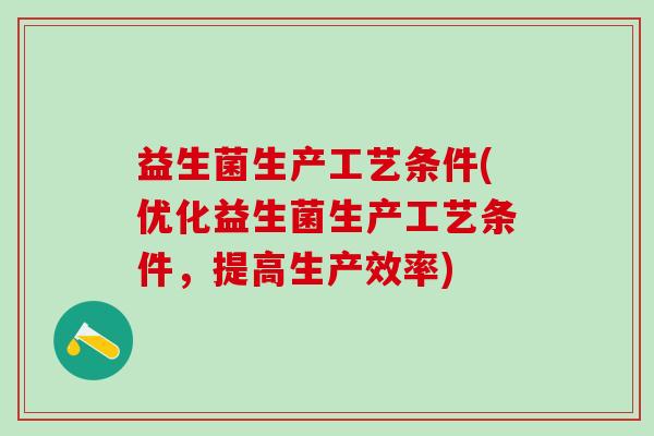 益生菌生产工艺条件(优化益生菌生产工艺条件，提高生产效率)